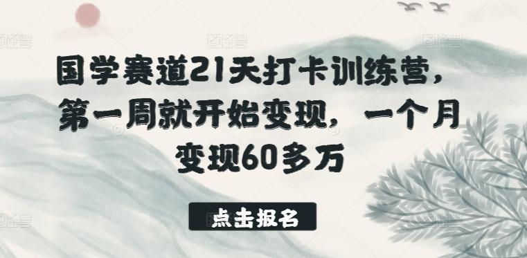 国学赛道21天打卡训练营，第一周就开始变现，一个月变现60多万-云创网