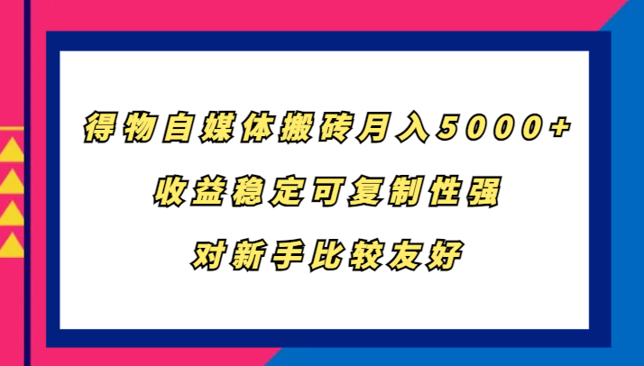得物自媒体搬砖，月入5000+，收益稳定可复制性强，对新手比较友好-云创网
