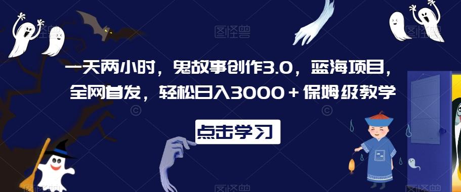 一天两小时，鬼故事创作3.0，蓝海项目，全网首发，轻松日入3000＋保姆级教学【揭秘】-云创网