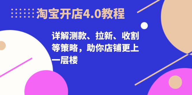 淘宝开店4.0教程，详解测款、拉新、收割等策略，助你店铺更上一层楼-云创网
