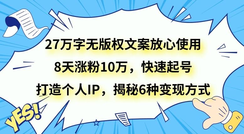 27万字无版权文案放心使用，8天涨粉10万，快速起号，打造个人IP，揭秘6种变现方式-云创网