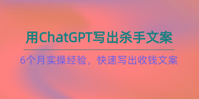 如何用ChatGPT-写出杀手文案，6个月实战经验，快速写出收钱文案(8节课-云创网