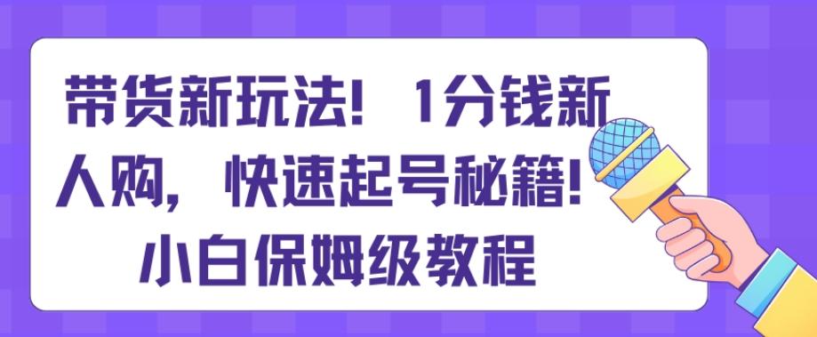 带货新玩法，1分钱新人购，快速起号秘籍，小白保姆级教程【揭秘】-云创网