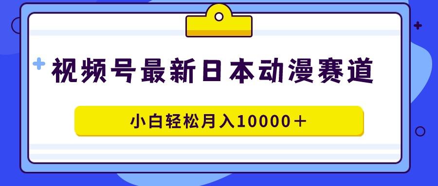 视频号日本动漫蓝海赛道，100%原创，小白轻松月入10000＋-云创网