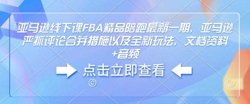 亚马逊线下课FBA精品陪跑最新一期，亚马逊严抓评论合并措施以及全新玩法，文档资料+音频-云创网