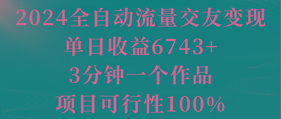 2024全自动流量交友变现，单日收益6743+，3分钟一个作品，项目可行性100%-云创网