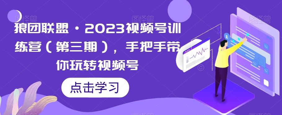狼团联盟·2023视频号训练营（第三期），手把手带你玩转视频号-云创网
