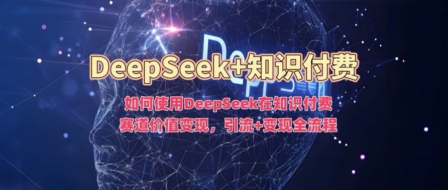 如何使用DeepSeek在知识付费赛道价值变现，引流+变现全流程-云创网