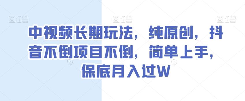 中视频长期玩法，纯原创，抖音不倒项目不倒，简单上手，保底月入过W【揭秘】-云创网