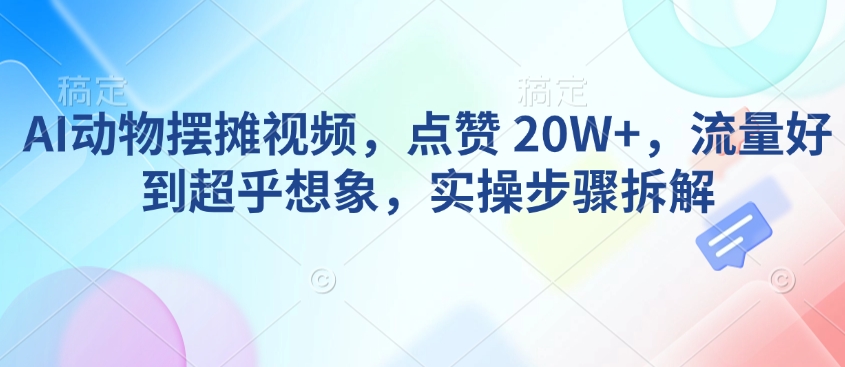 AI动物摆摊视频，点赞 20W+，流量好到超乎想象，实操步骤拆解-云创网