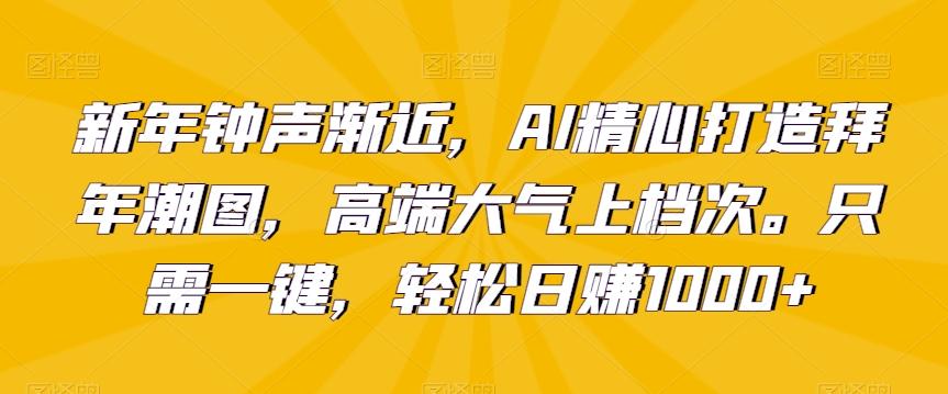新年钟声渐近，AI精心打造拜年潮图，高端大气上档次。只需一键，轻松日赚1000+【揭秘】-云创网