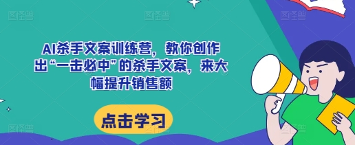 AI杀手文案训练营，教你创作出“一击必中”的杀手文案，来大幅提升销售额-云创网