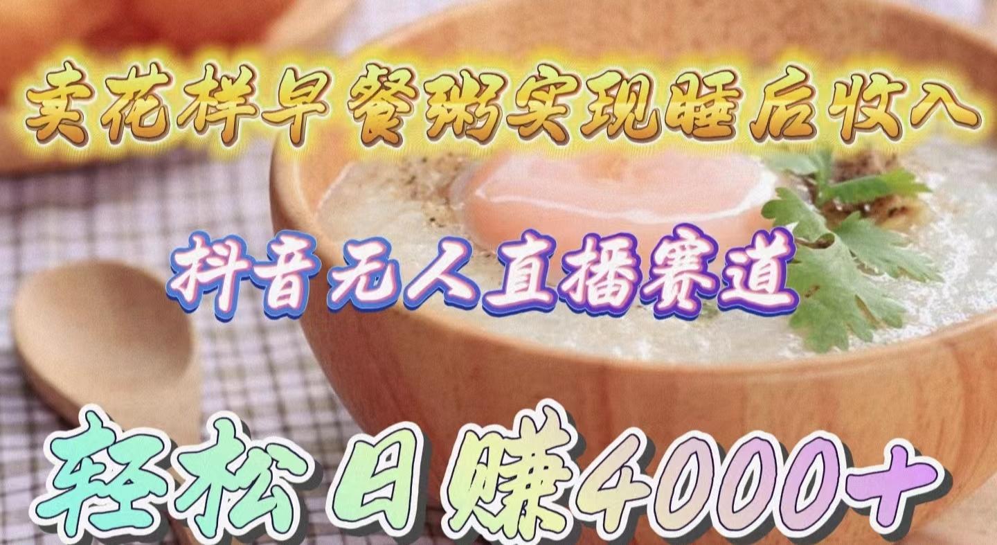(9822期)卖花样早餐粥实现睡后收入！抖音无人直播新赛道，轻松日赚4000+-云创网