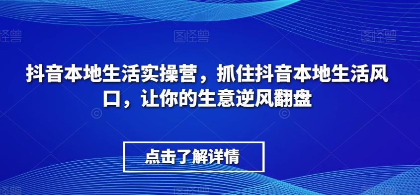 抖音本地生活实操营，​抓住抖音本地生活风口，让你的生意逆风翻盘-云创网