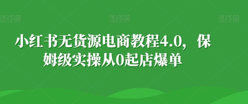 小红书无货源电商教程4.0，保姆级实操从0起店爆单【拆解】-云创网