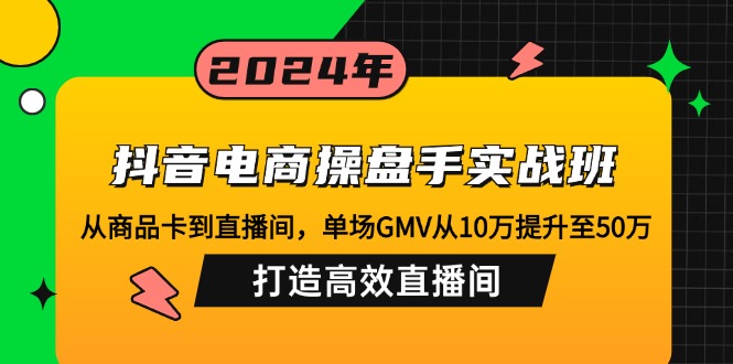 抖音电商操盘手实战班：从商品卡到直播间，单场GMV从10万提升至50万，...-云创网