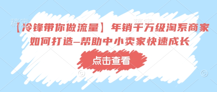 【冷锋带你做流量】年销千万级淘系商家如何打造–帮助中小卖家快速成长-云创网