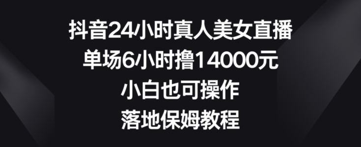 抖音24小时真人美女直播，单场6小时撸14000元，小白也可操作，落地保姆教程【揭秘】-云创网