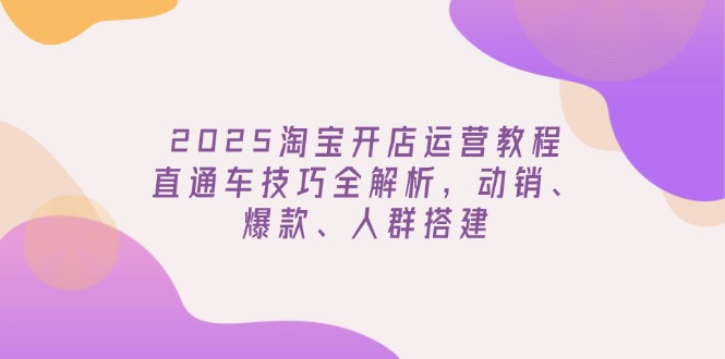2025淘宝开店运营教程更新，直通车技巧全解析，动销、爆款、人群搭建-云创网
