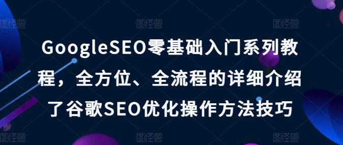 GoogleSEO零基础入门系列教程，全方位、全流程的详细介绍了谷歌SEO优化操作方法技巧-云创网