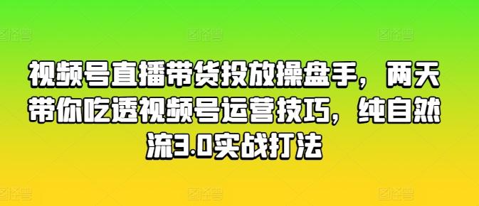 视频号直播带货投放操盘手，两天带你吃透视频号运营技巧，纯自然流3.0实战打法-云创网