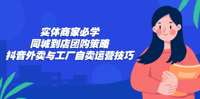 实体商家必学：同城到店团购策略：抖音外卖与工厂自卖运营技巧-云创网
