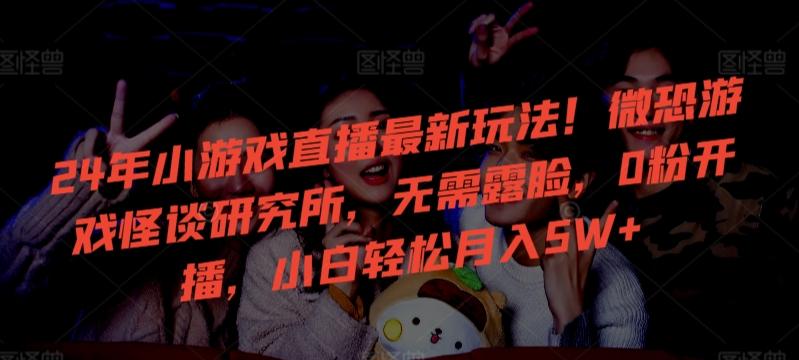 24年小游戏直播最新玩法！微恐游戏怪谈研究所，无需露脸，0粉开播，小白轻松月入5W+【揭秘】-云创网