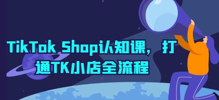 TikTok Shop认知课，打通TK小店全流程-云创网