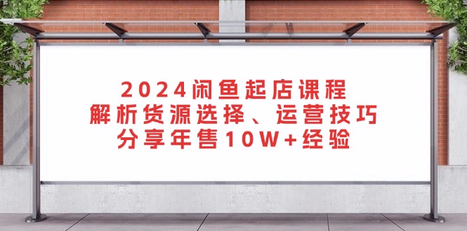2024闲鱼起店课程：解析货源选择、运营技巧，分享年售10W+经验-云创网