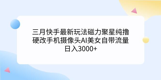 (9247期)三月快手最新玩法磁力聚星纯撸，硬改手机摄像头AI美女自带流量日入3000+...-云创网