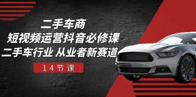 二手车商 短视频运营 抖音必修课，二手车行业 从业者新赛道(14节课-云创网