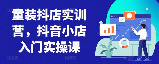 童装抖店实训营，抖音小店入门实操课-云创网
