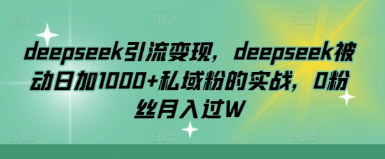deepseek引流变现，deepseek被动日加1000+私域粉的实战，0粉丝月入过W-云创网