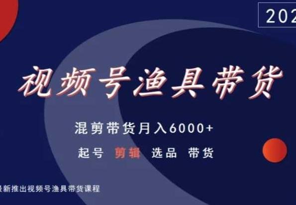 视频号渔具带货，混剪带货月入6000+，起号剪辑选品带货-云创网