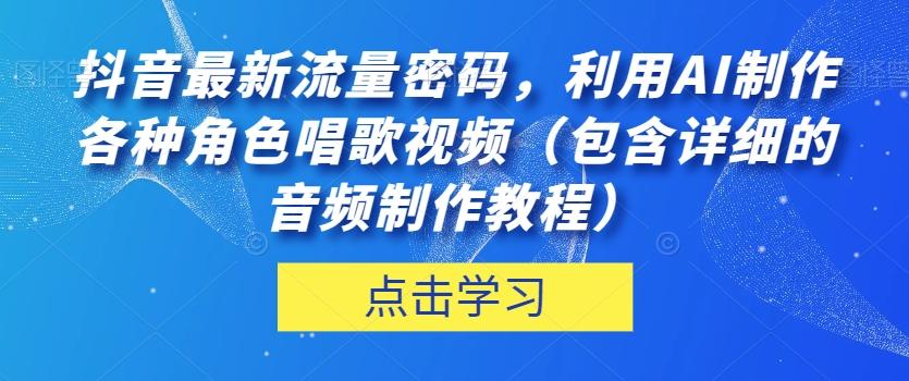 抖音最新流量密码，利用AI制作各种角色唱歌视频（包含详细的音频制作教程）【揭秘】-云创网