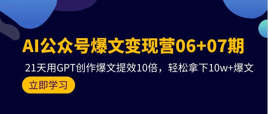 (9839期)AI公众号爆文变现营06+07期，21天用GPT创作爆文提效10倍，轻松拿下10w+爆文-云创网