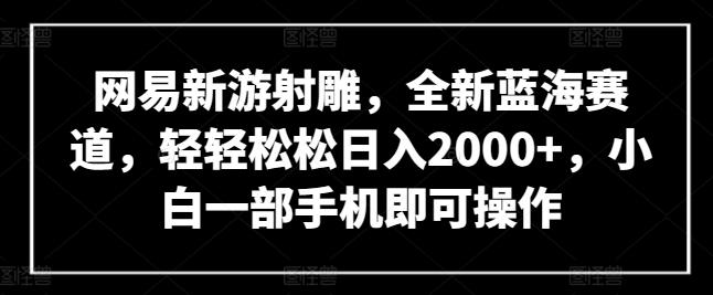 网易新游射雕，全新蓝海赛道，轻轻松松日入2000+，小白一部手机即可操作【揭秘】-云创网