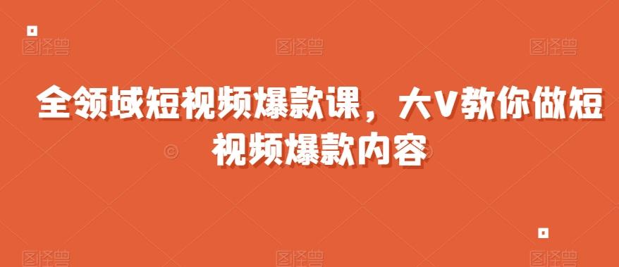 全领域短视频爆款课，全网两千万粉丝大V教你做短视频爆款内容-云创网