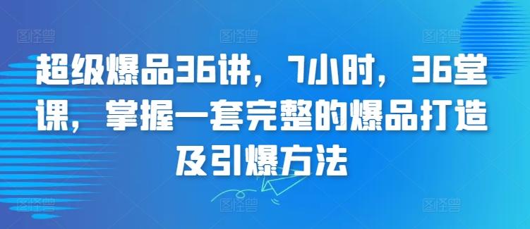 超级爆品36讲，7小时，36堂课，掌握一套完整的爆品打造及引爆方法-云创网