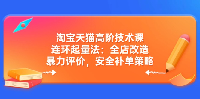 淘宝天猫高阶技术课：连环起量法：全店改造，暴力评价，安全补单策略-云创网